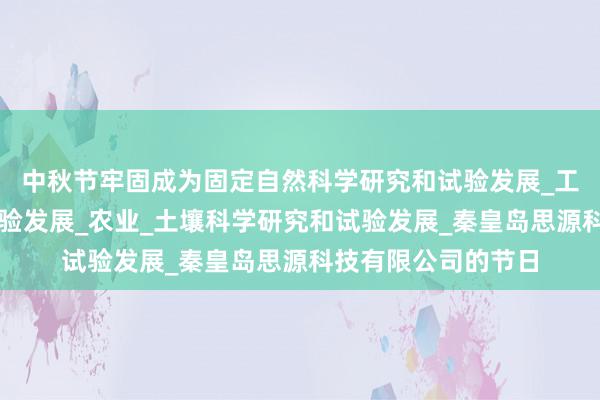 中秋节牢固成为固定自然科学研究和试验发展_工程和技术研究与试验发展_农业_土壤科学研究和试验发展_秦皇岛思源科技有限公司的节日