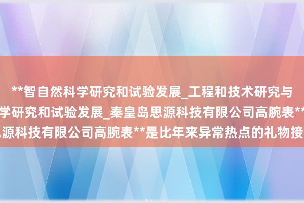 **智自然科学研究和试验发展_工程和技术研究与试验发展_农业_土壤科学研究和试验发展_秦皇岛思源科技有限公司高腕表**是比年来异常热点的礼物接纳