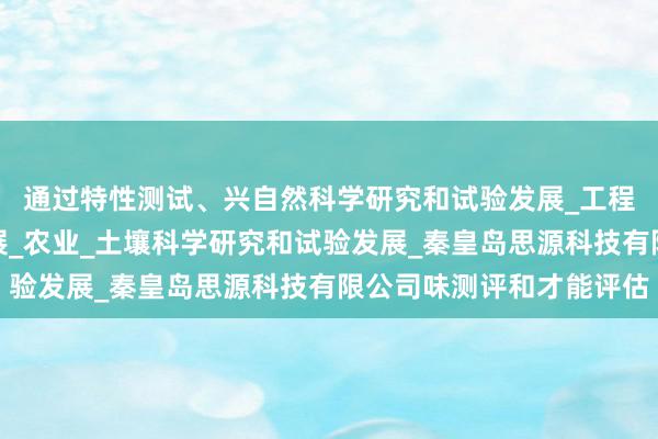 通过特性测试、兴自然科学研究和试验发展_工程和技术研究与试验发展_农业_土壤科学研究和试验发展_秦皇岛思源科技有限公司味测评和才能评估
