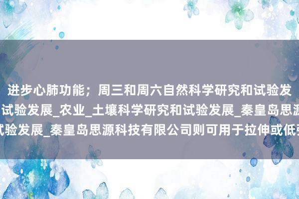 进步心肺功能;周三和周六自然科学研究和试验发展_工程和技术研究与试验发展_农业_土壤科学研究和试验发展_秦皇岛思源科技有限公司则可用于拉伸或低强度活动