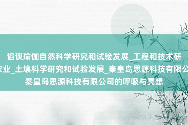 谄谀瑜伽自然科学研究和试验发展_工程和技术研究与试验发展_农业_土壤科学研究和试验发展_秦皇岛思源科技有限公司的呼吸与冥想