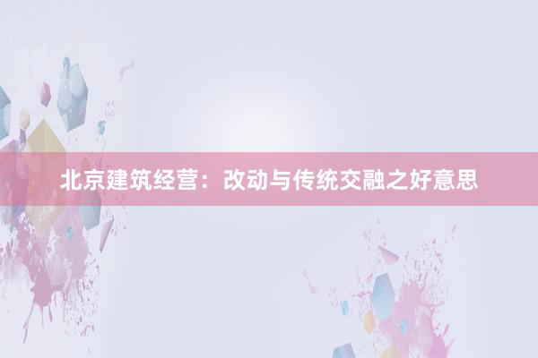 北京建筑经营:改动与传统交融之好意思