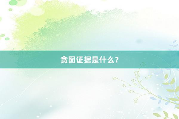 贪图证据是什么？