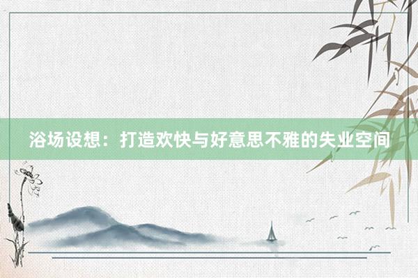 浴场设想：打造欢快与好意思不雅的失业空间