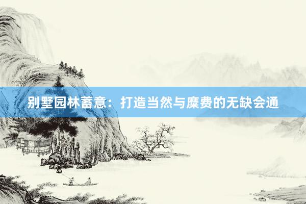 别墅园林蓄意：打造当然与糜费的无缺会通