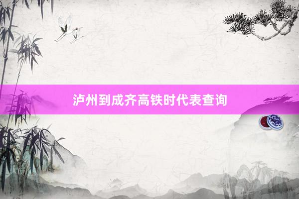泸州到成齐高铁时代表查询