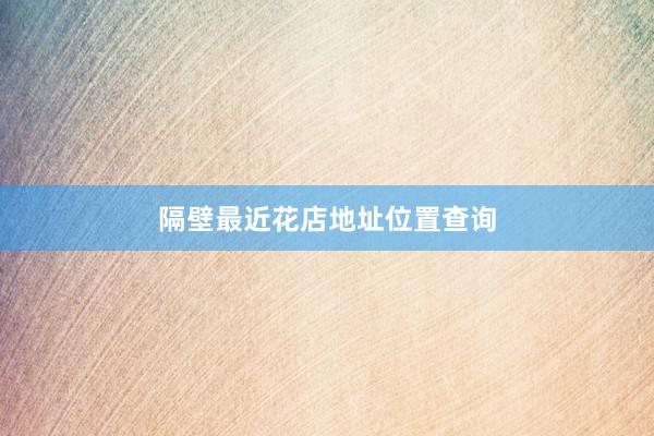 隔壁最近花店地址位置查询