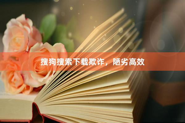 搜狗搜索下载欺诈，陋劣高效